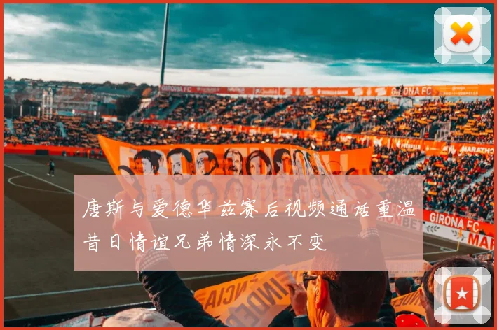 唐斯与爱德华兹赛后视频通话重温昔日情谊兄弟情深永不变