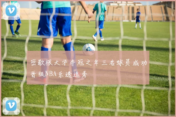 密歇根大学夺冠之年三名球员成功晋级NBA乐透选秀