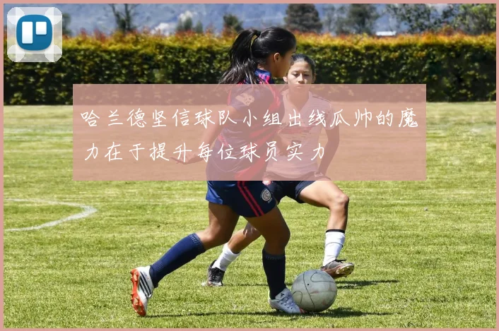 哈兰德坚信球队小组出线瓜帅的魔力在于提升每位球员实力