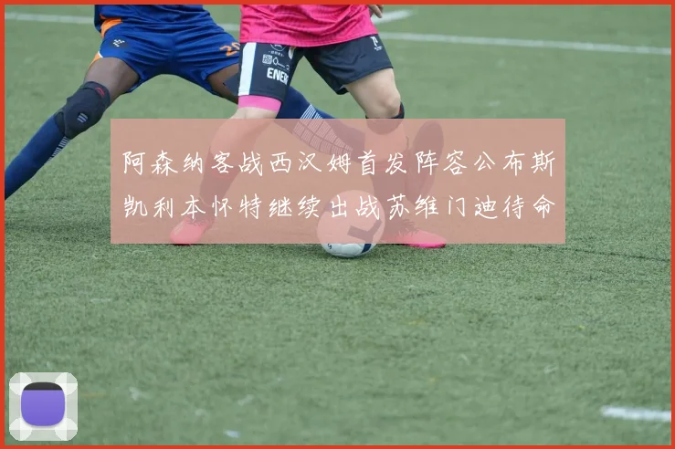 阿森纳客战西汉姆首发阵容公布斯凯利本怀特继续出战苏维门迪待命替补