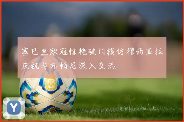 塞巴里欧冠惊艳破门模仿穆西亚拉庆祝与孔帕尼深入交流