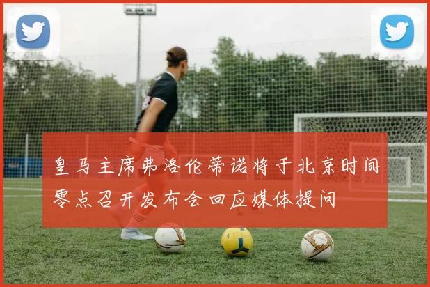 皇马主席弗洛伦蒂诺将于北京时间零点召开发布会回应媒体提问