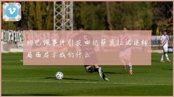 姆巴佩事件引发回忆萨莫拉诺逆转局面启示我们什么