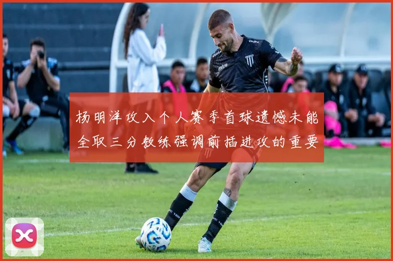 杨明洋攻入个人赛季首球遗憾未能全取三分教练强调前插进攻的重要性