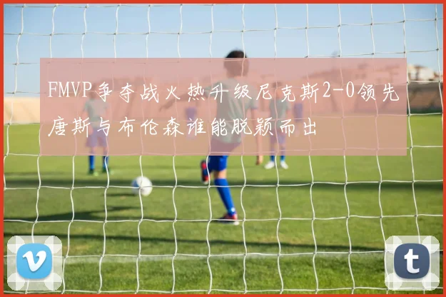 FMVP争夺战火热升级尼克斯2-0领先唐斯与布伦森谁能脱颖而出