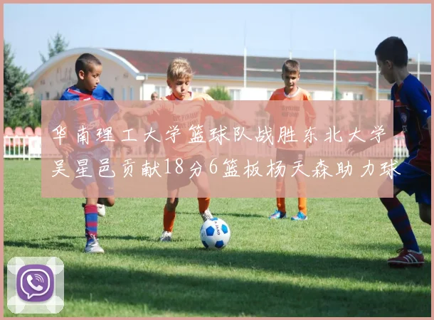 华南理工大学篮球队战胜东北大学吴星邑贡献18分6篮板杨天森助力球队获胜