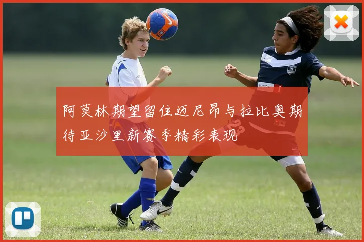 阿莫林期望留住迈尼昂与拉比奥期待亚沙里新赛季精彩表现