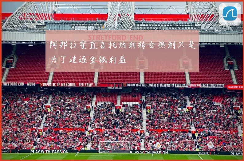 阿邦拉霍直言托纳利转会热刺只是为了追逐金钱利益