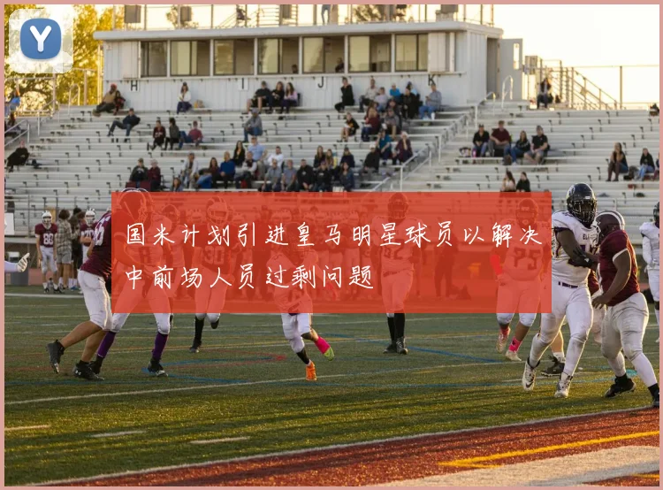 国米计划引进皇马明星球员以解决中前场人员过剩问题