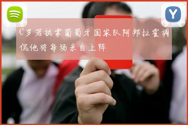 C罗若执掌葡萄牙国家队阿邦拉霍调侃他将每场亲自上阵