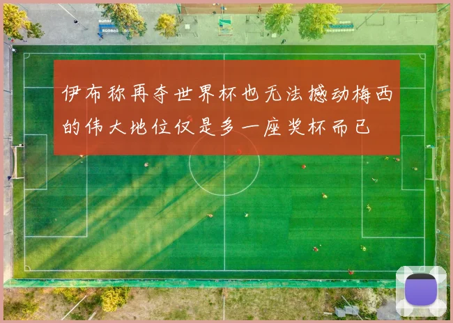 伊布称再夺世界杯也无法撼动梅西的伟大地位仅是多一座奖杯而已